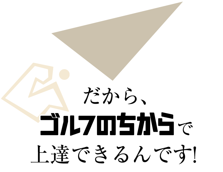 だから「ゴルフのちから」で上達できるんです！